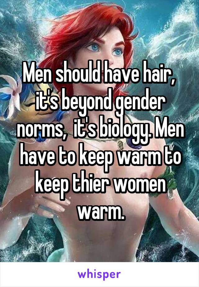 Men should have hair,  it's beyond gender norms,  it's biology. Men have to keep warm to keep thier women warm.