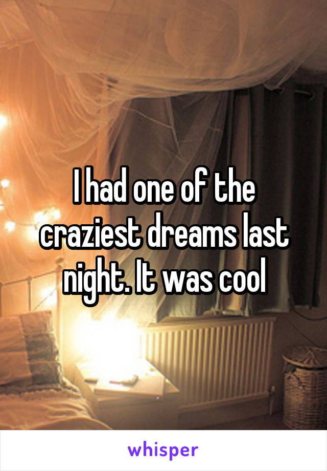 I had one of the craziest dreams last night. It was cool