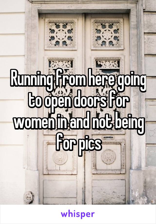 Running from here going to open doors for women in and not being for pics