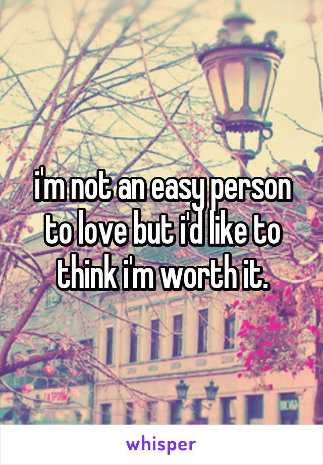 i'm not an easy person to love but i'd like to think i'm worth it.