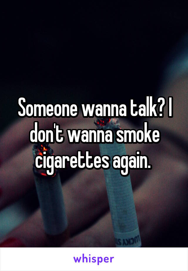 Someone wanna talk? I don't wanna smoke cigarettes again. 