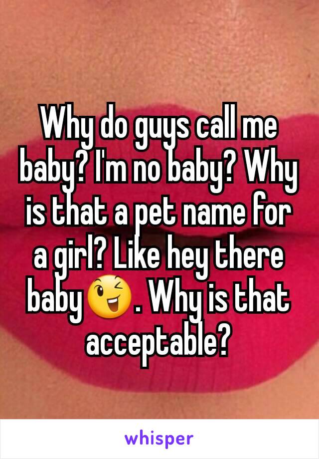 Why do guys call me baby? I'm no baby? Why is that a pet name for a girl? Like hey there baby😉. Why is that acceptable?