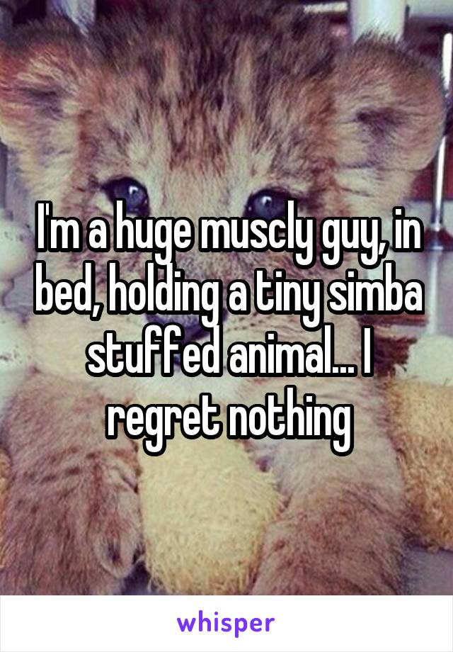 I'm a huge muscly guy, in bed, holding a tiny simba stuffed animal... I regret nothing
