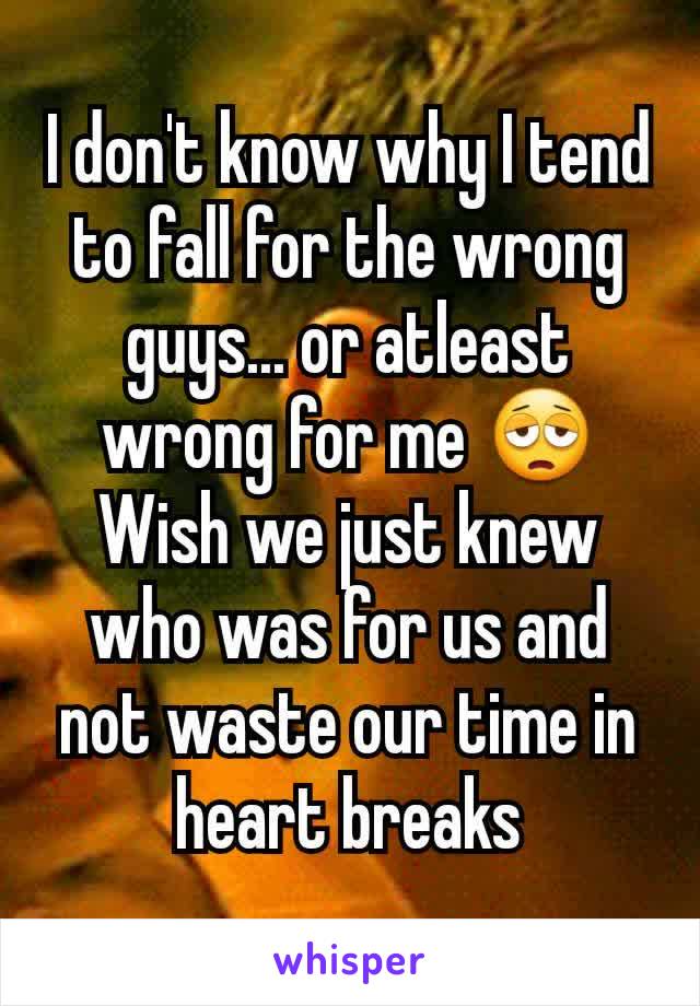 I don't know why I tend to fall for the wrong guys... or atleast wrong for me 😩
Wish we just knew who was for us and not waste our time in heart breaks