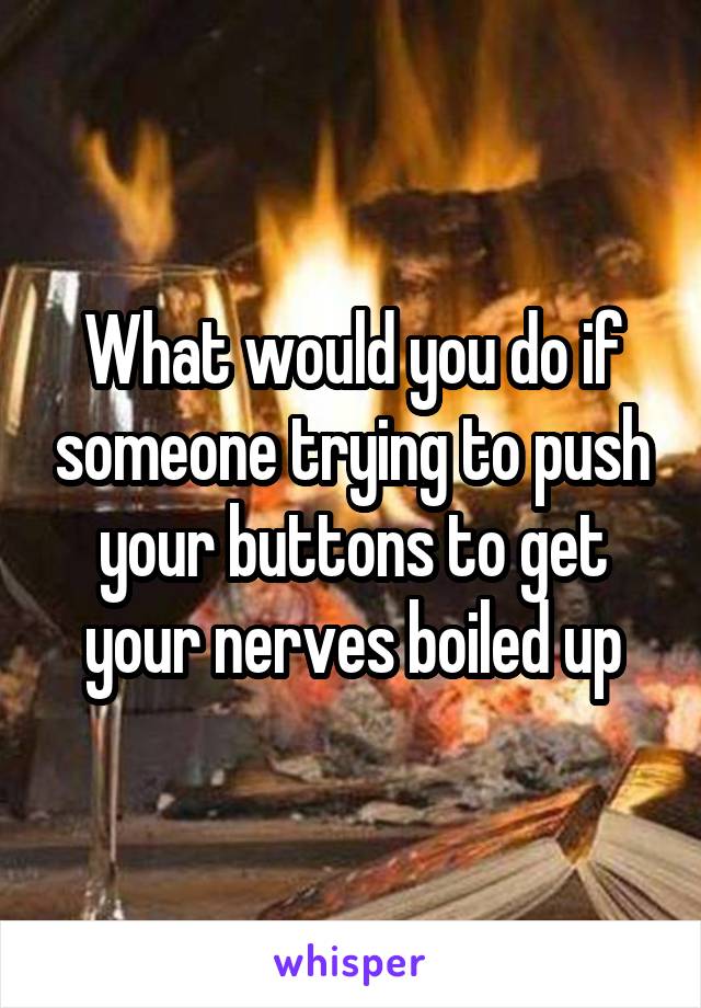 What would you do if someone trying to push your buttons to get your nerves boiled up
