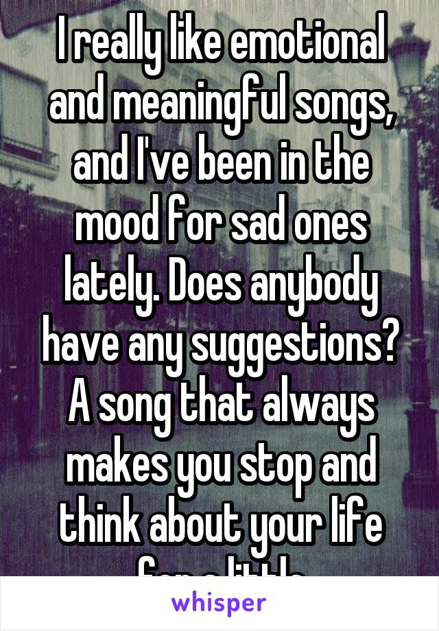 I really like emotional and meaningful songs, and I've been in the mood for sad ones lately. Does anybody have any suggestions? A song that always makes you stop and think about your life for a little