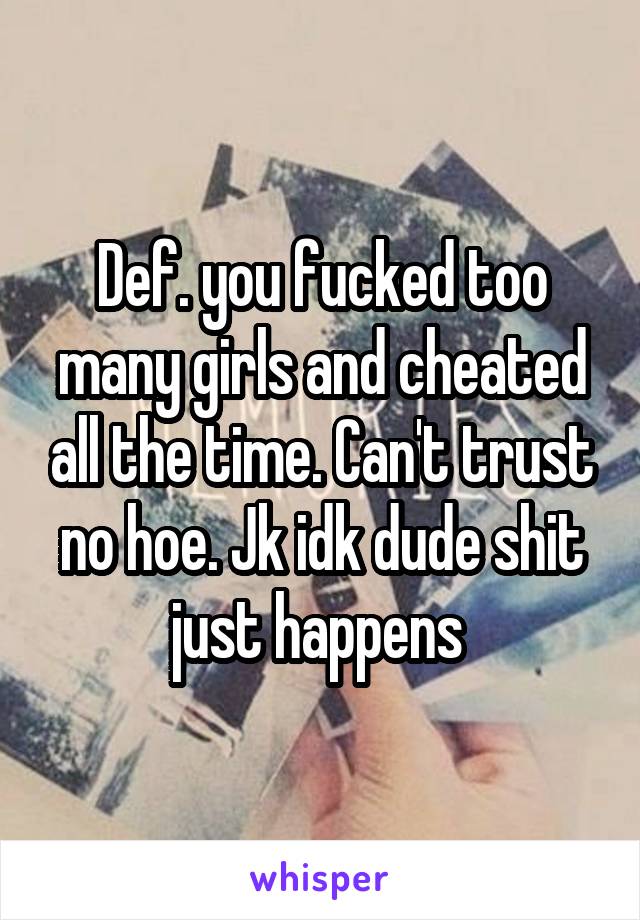 Def. you fucked too many girls and cheated all the time. Can't trust no hoe. Jk idk dude shit just happens 