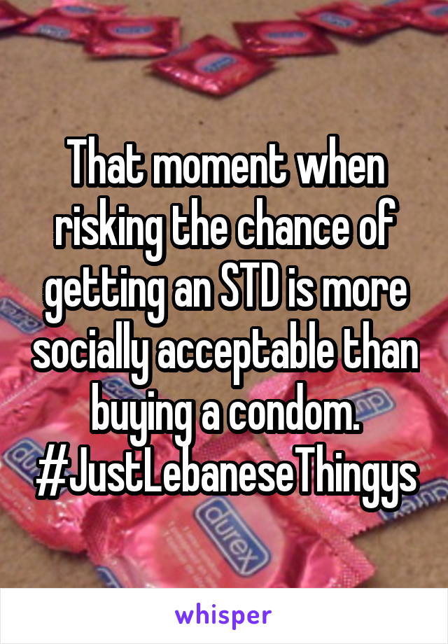 That moment when risking the chance of getting an STD is more socially acceptable than buying a condom. #JustLebaneseThingys