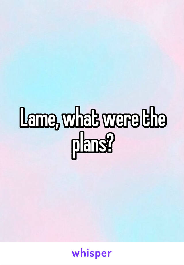 Lame, what were the plans?