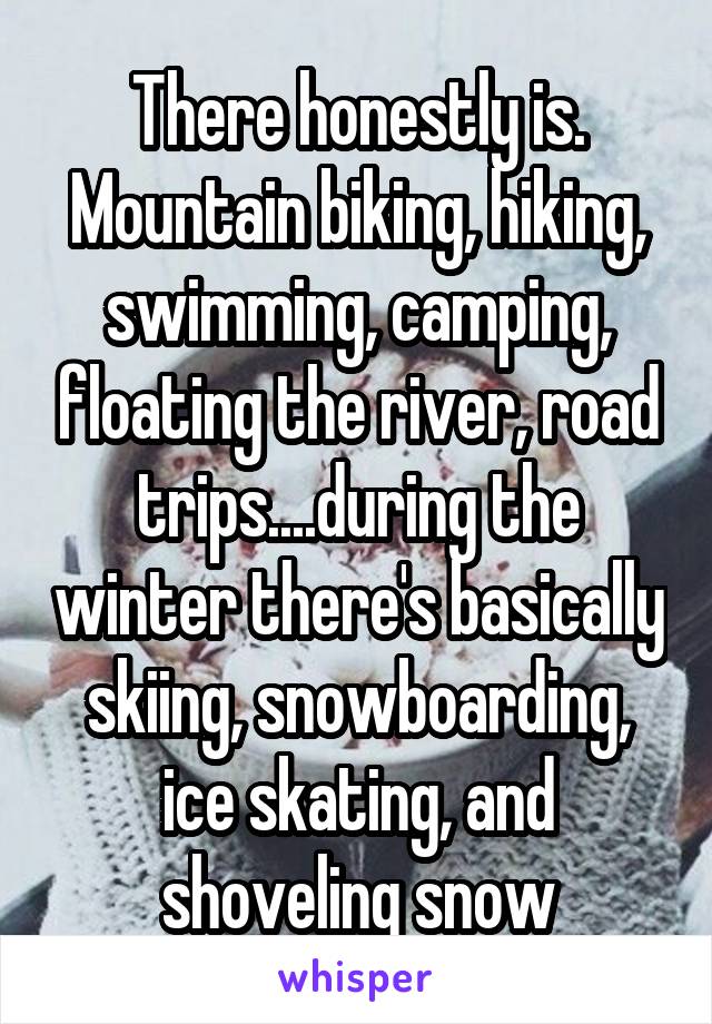 There honestly is. Mountain biking, hiking, swimming, camping, floating the river, road trips....during the winter there's basically skiing, snowboarding, ice skating, and shoveling snow