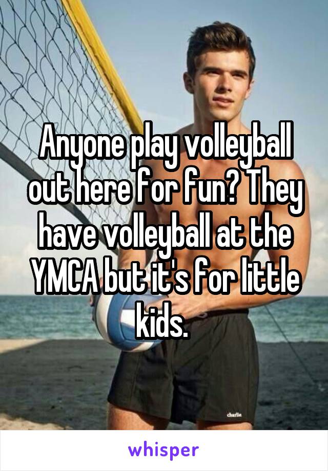 Anyone play volleyball out here for fun? They have volleyball at the YMCA but it's for little kids. 