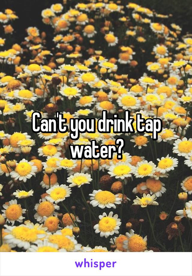 Can't you drink tap water?