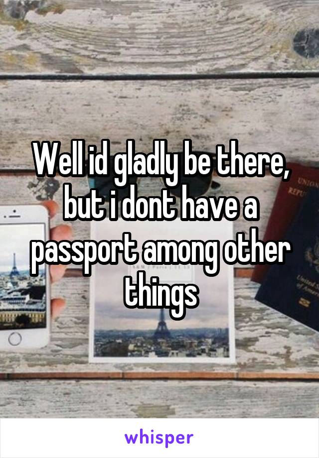 Well id gladly be there, but i dont have a passport among other things