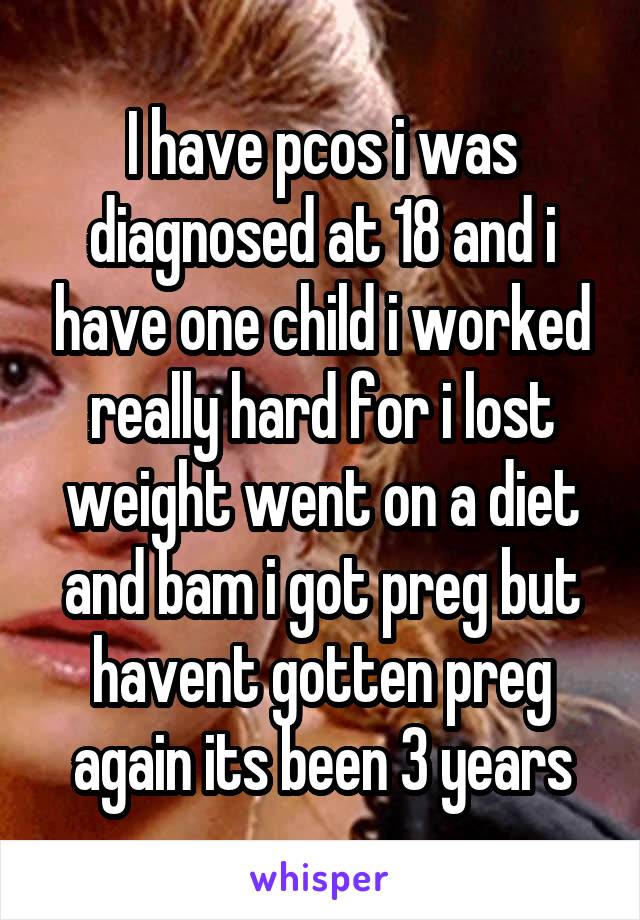 I have pcos i was diagnosed at 18 and i have one child i worked really hard for i lost weight went on a diet and bam i got preg but havent gotten preg again its been 3 years