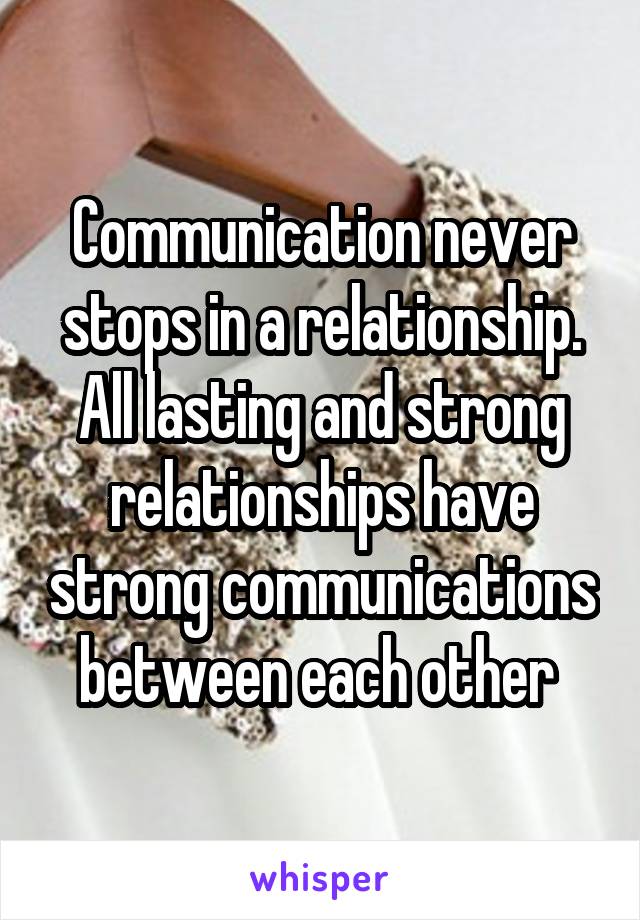 Communication never stops in a relationship. All lasting and strong relationships have strong communications between each other 
