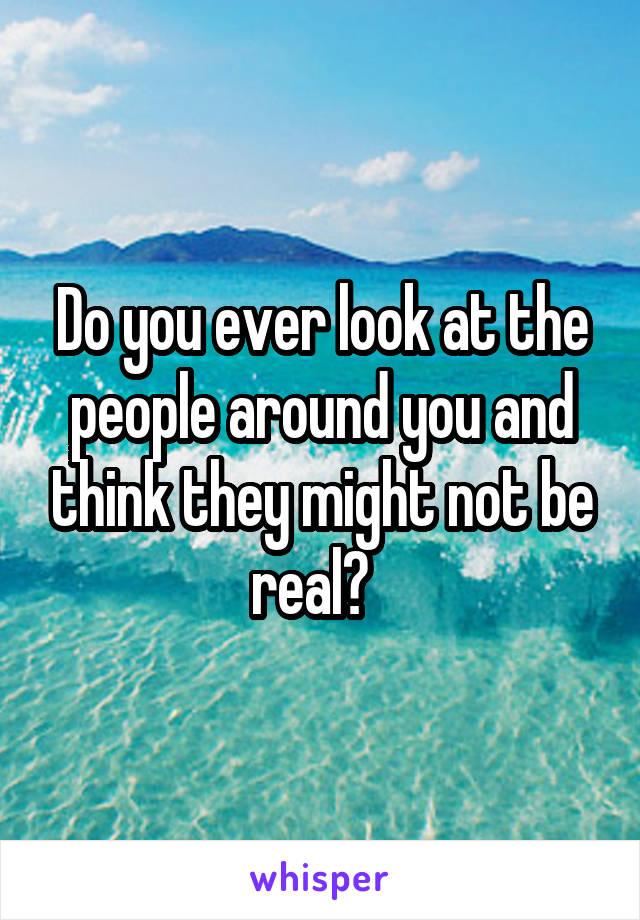 Do you ever look at the people around you and think they might not be real?  