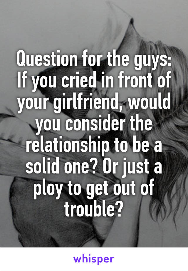 Question for the guys:
If you cried in front of your girlfriend, would you consider the relationship to be a solid one? Or just a ploy to get out of trouble?