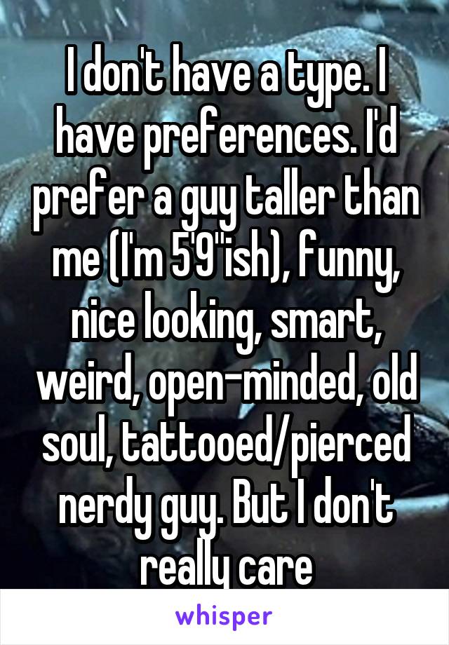 I don't have a type. I have preferences. I'd prefer a guy taller than me (I'm 5'9"ish), funny, nice looking, smart, weird, open-minded, old soul, tattooed/pierced nerdy guy. But I don't really care