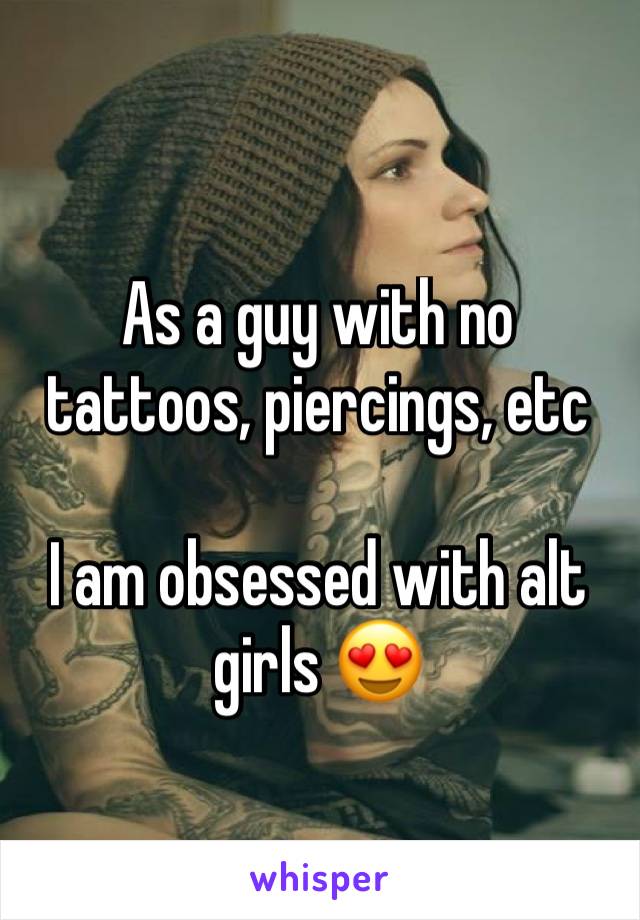 As a guy with no tattoos, piercings, etc

I am obsessed with alt girls 😍