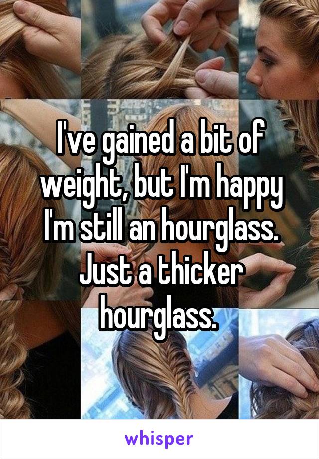I've gained a bit of weight, but I'm happy I'm still an hourglass. Just a thicker hourglass. 