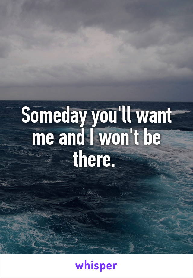 Someday you'll want me and I won't be there. 
