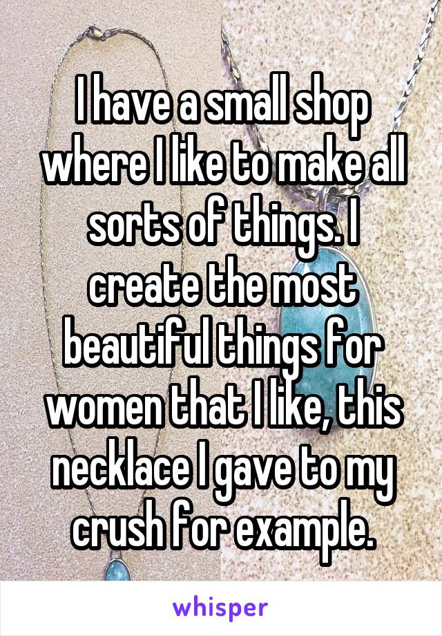 I have a small shop where I like to make all sorts of things. I create the most beautiful things for women that I like, this necklace I gave to my crush for example.