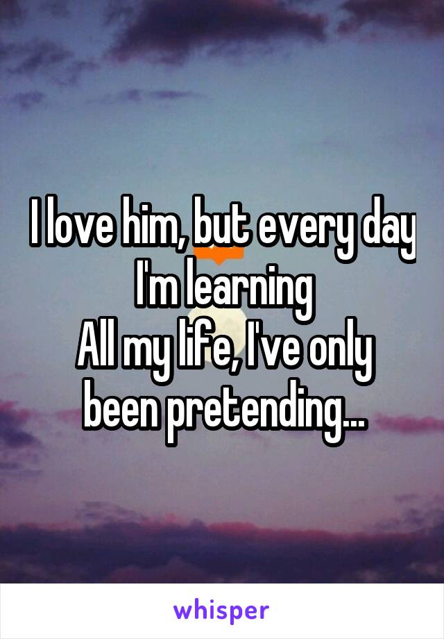 I love him, but every day I'm learning
All my life, I've only been pretending...