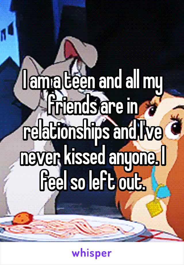 I am a teen and all my friends are in relationships and I've never kissed anyone. I feel so left out.