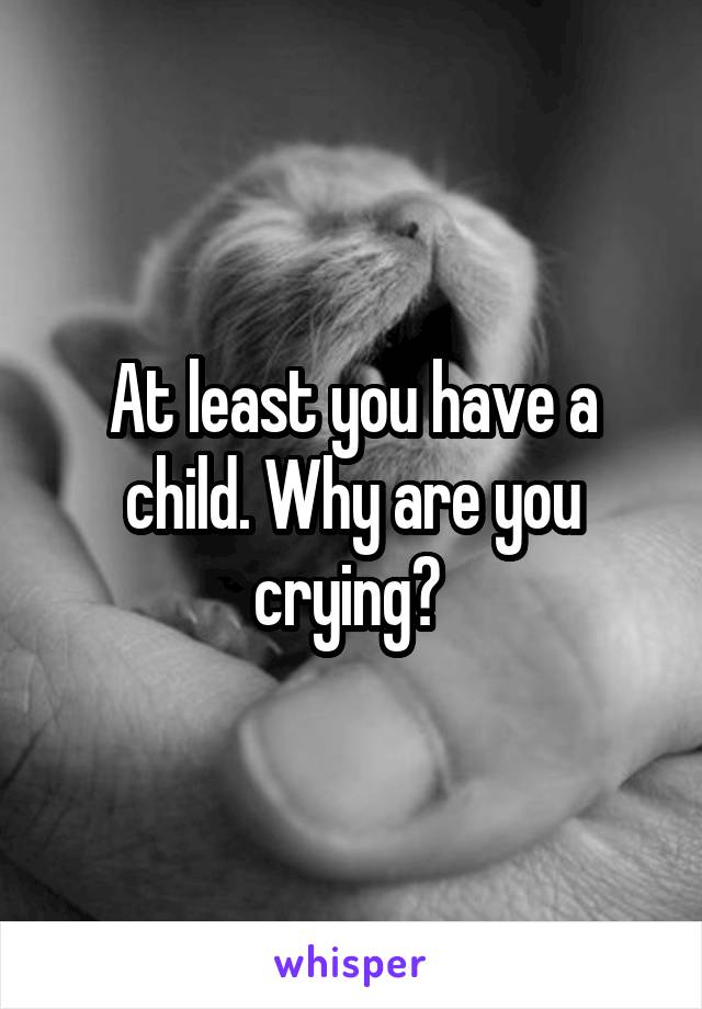 At least you have a child. Why are you crying? 