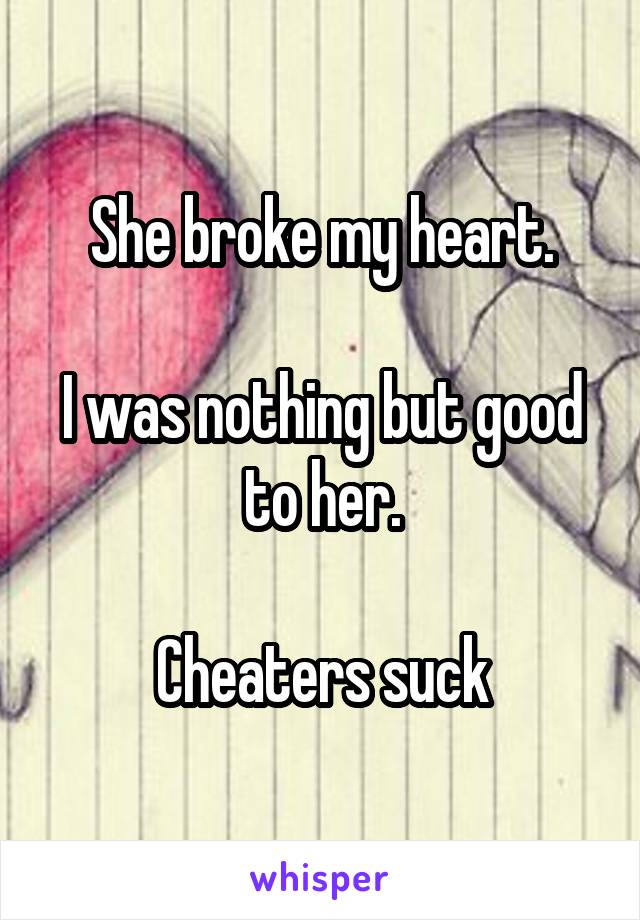 She broke my heart.

I was nothing but good to her.

Cheaters suck