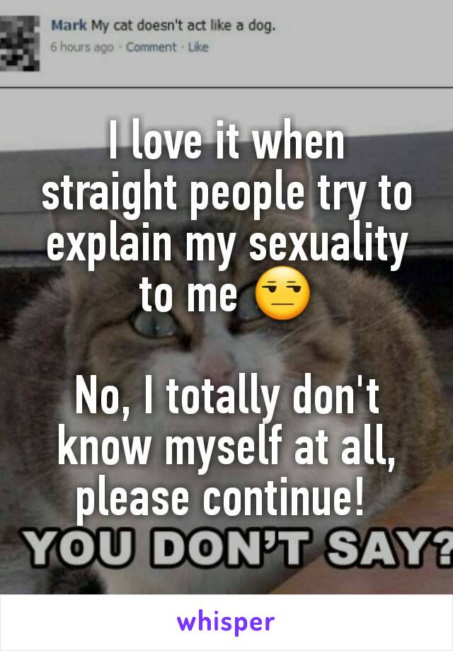 I love it when  straight people try to explain my sexuality to me 😒

No, I totally don't know myself at all, please continue! 
