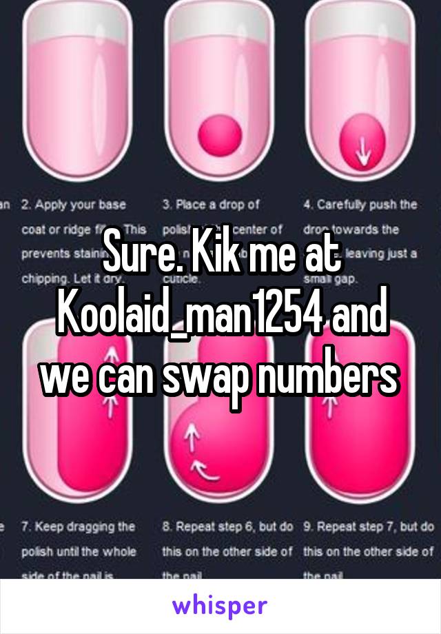 Sure. Kik me at Koolaid_man1254 and we can swap numbers 