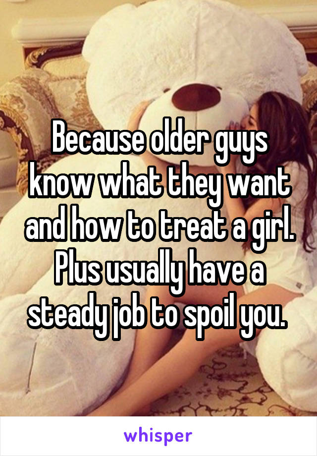 Because older guys know what they want and how to treat a girl. Plus usually have a steady job to spoil you. 
