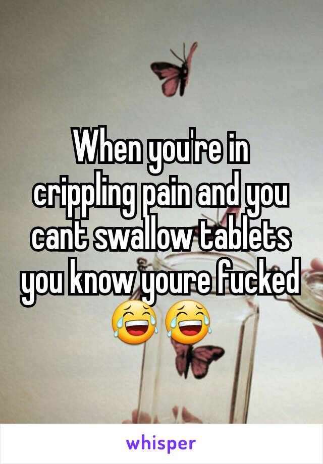 When you're in crippling pain and you cant swallow tablets you know youre fucked 😂😂