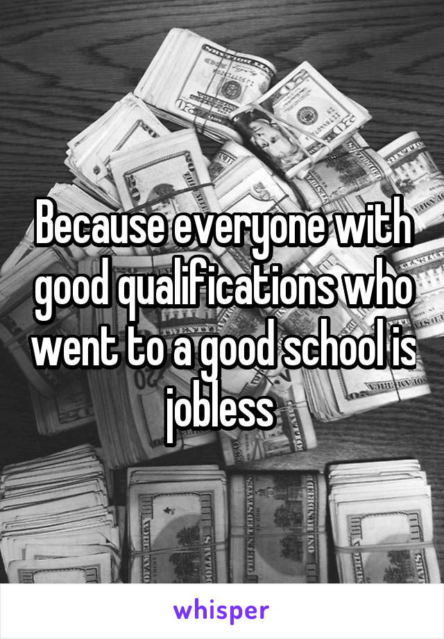 Because everyone with good qualifications who went to a good school is jobless 