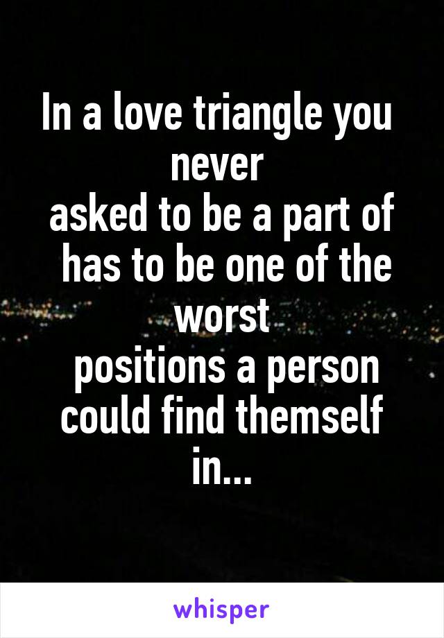 In a love triangle you 
never 
asked to be a part of
 has to be one of the worst
 positions a person could find themself in...
