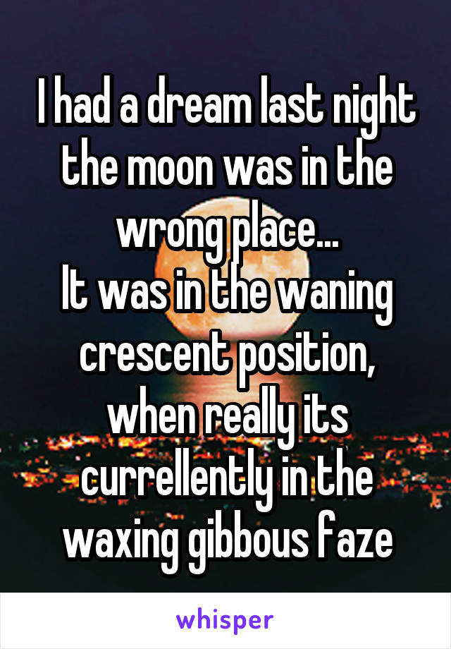 I had a dream last night the moon was in the wrong place...
It was in the waning crescent position, when really its currellently in the waxing gibbous faze