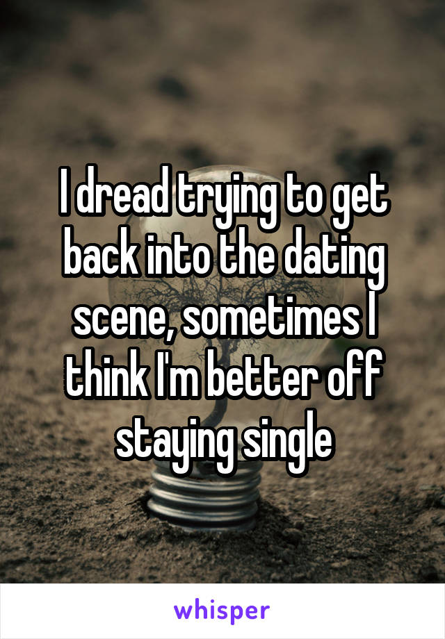 I dread trying to get back into the dating scene, sometimes I think I'm better off staying single