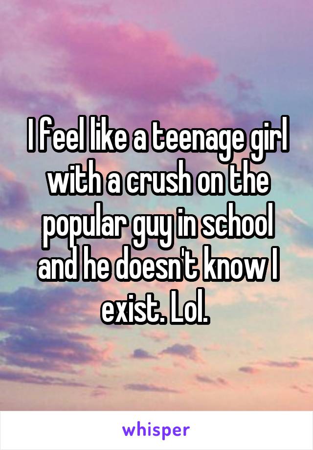 I feel like a teenage girl with a crush on the popular guy in school and he doesn't know I exist. Lol. 