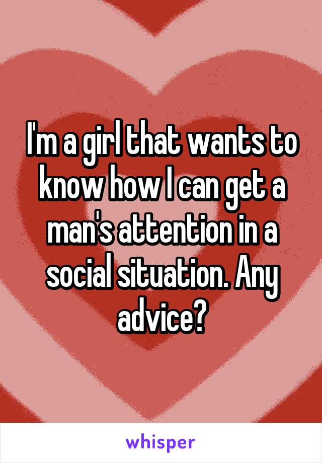 I'm a girl that wants to know how I can get a man's attention in a social situation. Any advice?