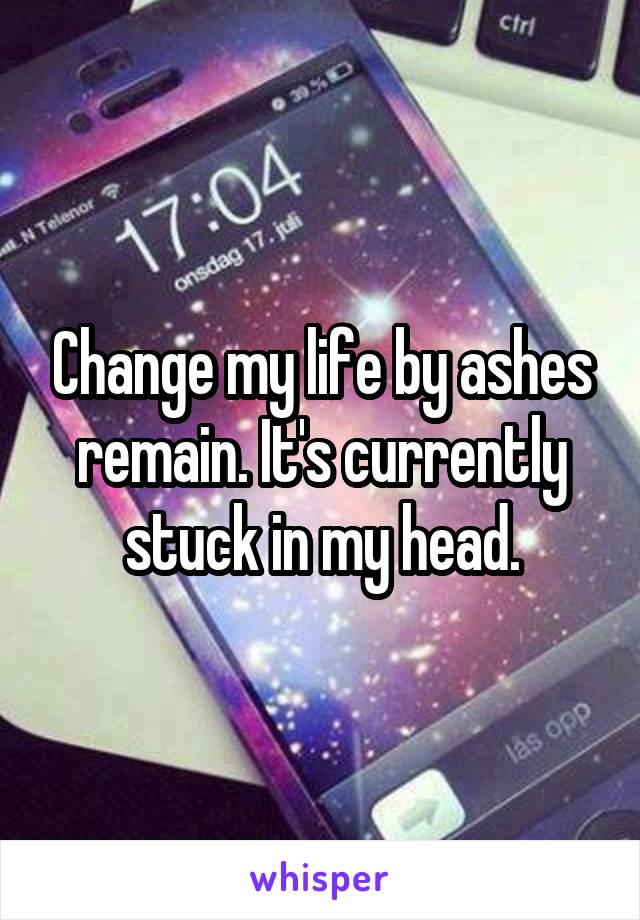 Change my life by ashes remain. It's currently stuck in my head.