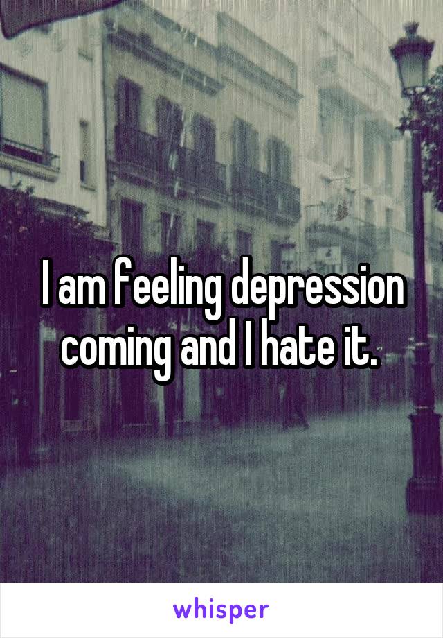 I am feeling depression coming and I hate it. 