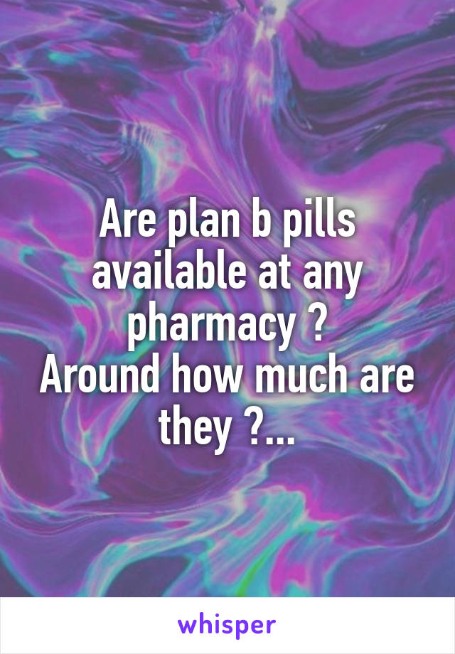 Are plan b pills available at any pharmacy ?
Around how much are they ?...