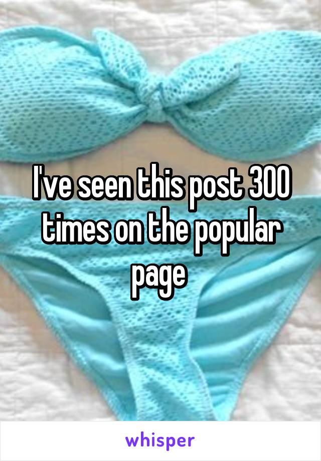 I've seen this post 300 times on the popular page 