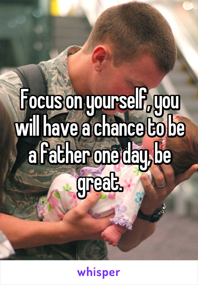 Focus on yourself, you will have a chance to be a father one day, be great.