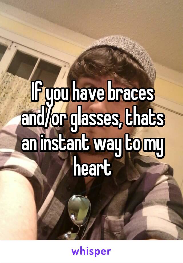 If you have braces and/or glasses, thats an instant way to my heart