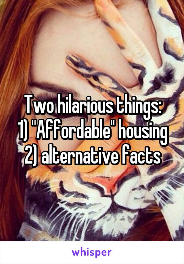 Two hilarious things:
1) "Affordable" housing
2) alternative facts