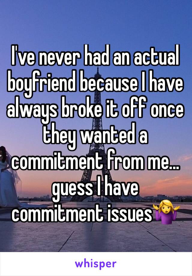 I've never had an actual boyfriend because I have always broke it off once they wanted a commitment from me... guess I have commitment issues🤷‍♀️