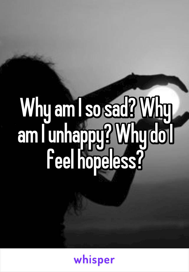 Why am I so sad? Why am I unhappy? Why do I feel hopeless?