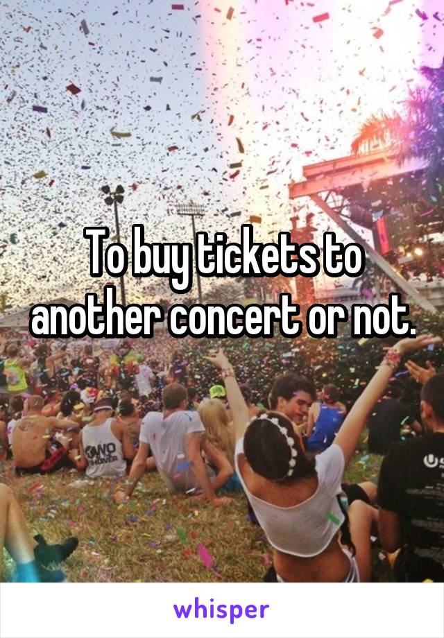 To buy tickets to another concert or not. 